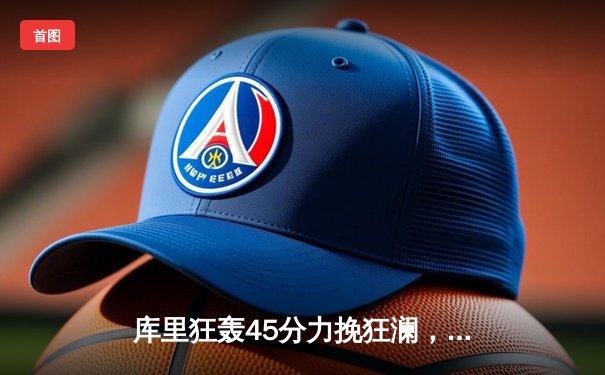 库里狂轰45分力挽狂澜，勇士加时险胜凯尔特人扳平总比分